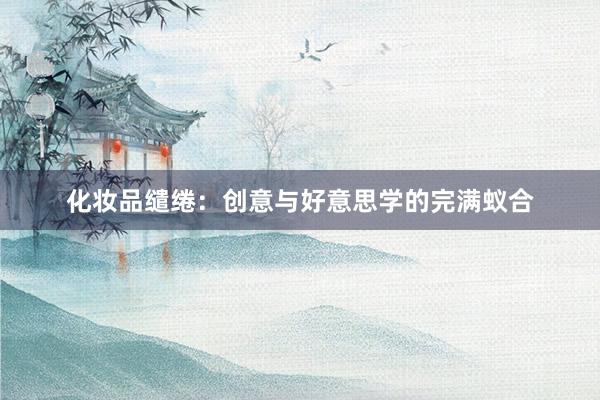 化妆品缱绻:创意与好意思学的完满蚁合