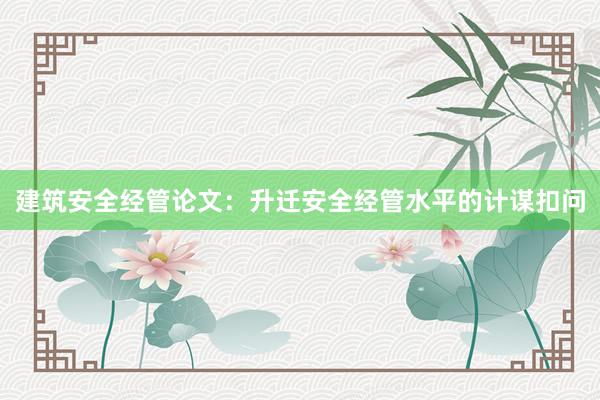 建筑安全经管论文：升迁安全经管水平的计谋扣问