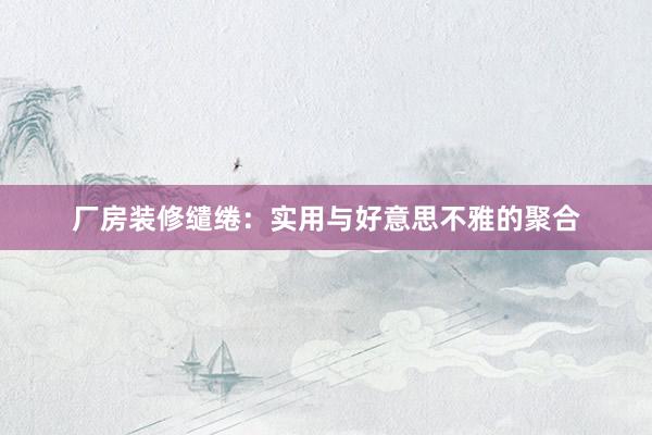 厂房装修缱绻：实用与好意思不雅的聚合