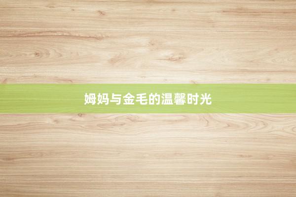 姆妈与金毛的温馨时光