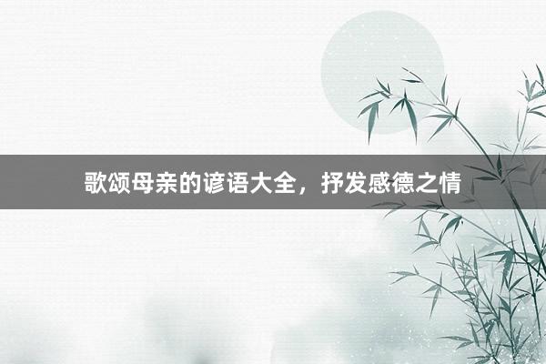 歌颂母亲的谚语大全,抒发感德之情
